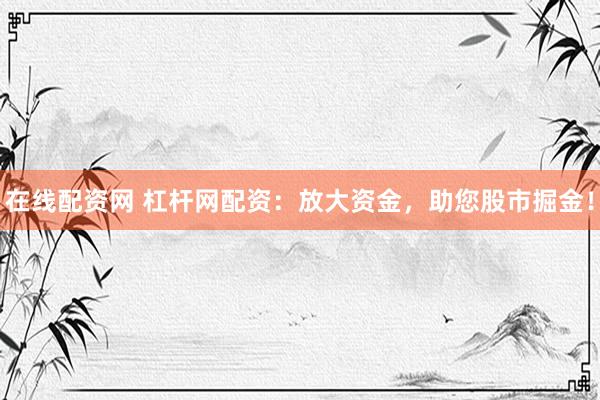 在线配资网 杠杆网配资：放大资金，助您股市掘金！