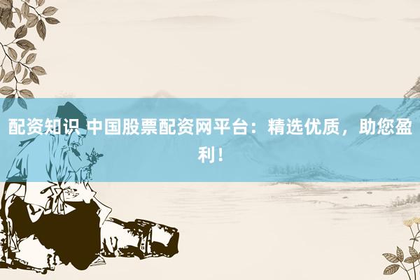 配资知识 中国股票配资网平台:精选优质,助您盈利!