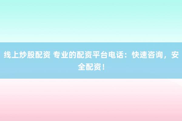 线上炒股配资 专业的配资平台电话：快速咨询，安全配资！