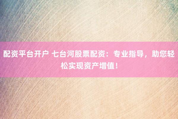 配资平台开户 七台河股票配资：专业指导，助您轻松实现资产增值！