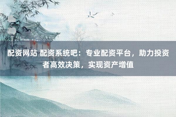 配资网站 配资系统吧:专业配资平台,助力投资者高效决策,实现资产增值