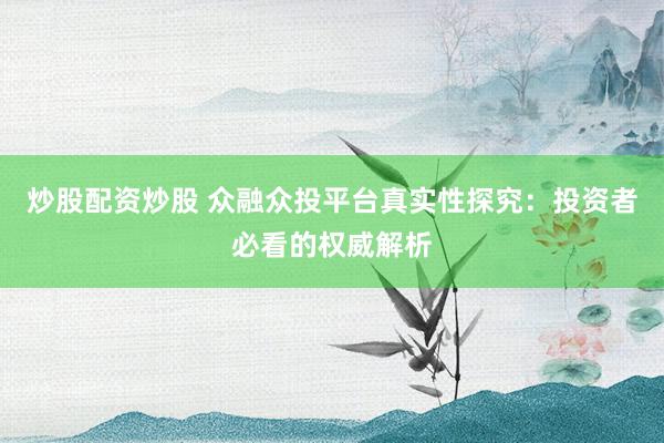 炒股配资炒股 众融众投平台真实性探究：投资者必看的权威解析