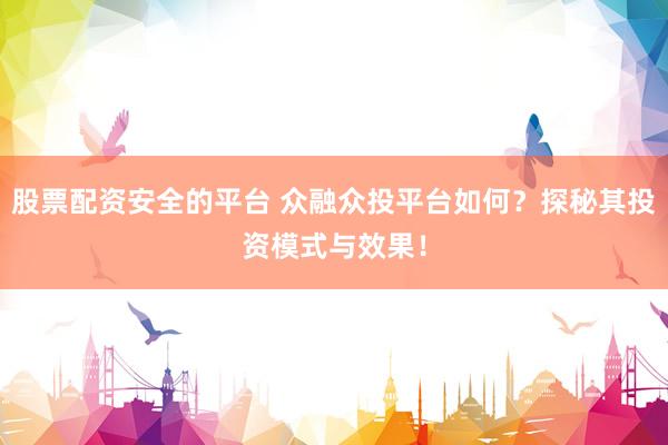 股票配资安全的平台 众融众投平台如何？探秘其投资模式与效果！
