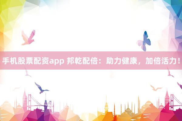 手机股票配资app 邦乾配倍：助力健康，加倍活力！