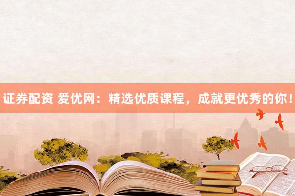 证券配资 爱优网：精选优质课程，成就更优秀的你！
