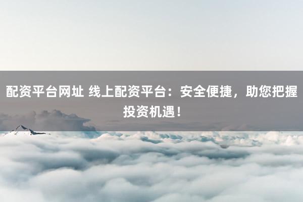 配资平台网址 线上配资平台：安全便捷，助您把握投资机遇！