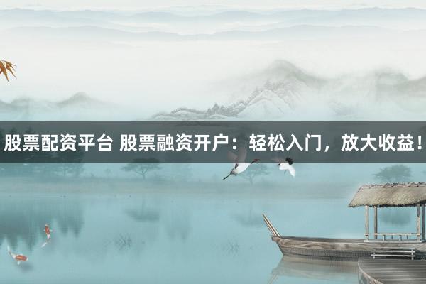 股票配资平台 股票融资开户：轻松入门，放大收益！