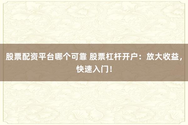 股票配资平台哪个可靠 股票杠杆开户：放大收益，快速入门！