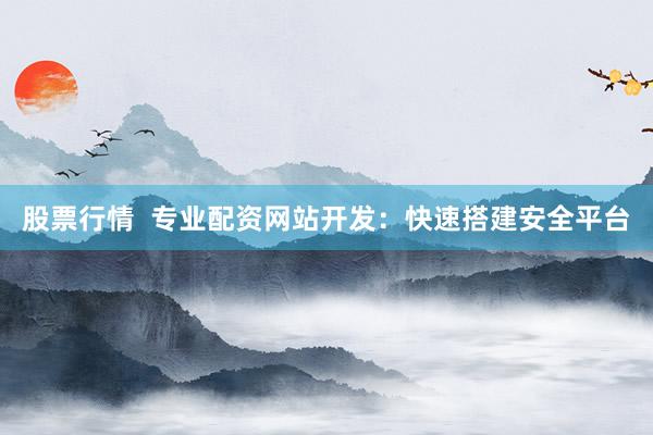 股票行情  专业配资网站开发：快速搭建安全平台