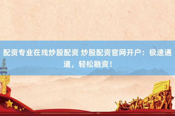 配资专业在线炒股配资 炒股配资官网开户：极速通道，轻松融资！