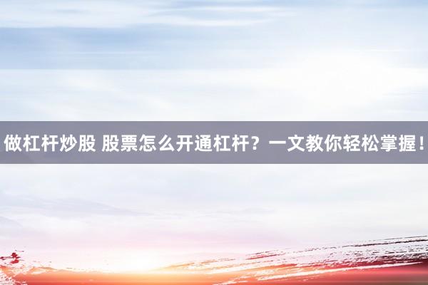 做杠杆炒股 股票怎么开通杠杆?一文教你轻松掌握!