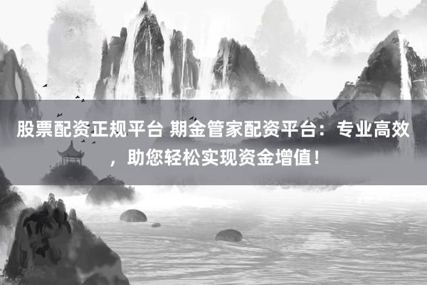 股票配资正规平台 期金管家配资平台：专业高效，助您轻松实现资金增值！