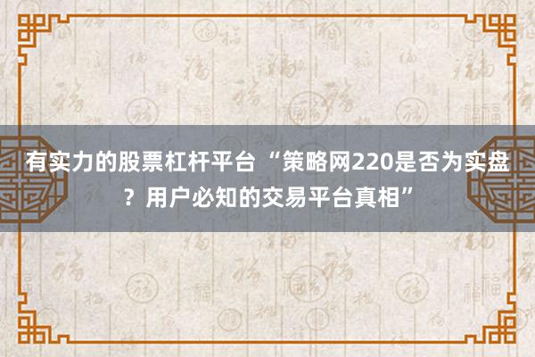 有实力的股票杠杆平台 “策略网220是否为实盘?用户必知的交易平台真相”