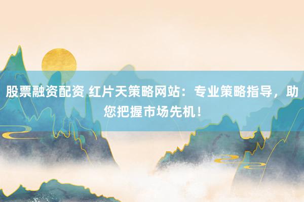 股票融资配资 红片天策略网站:专业策略指导,助您把握市场先机!