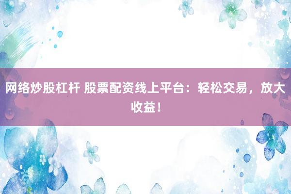网络炒股杠杆 股票配资线上平台:轻松交易,放大收益!