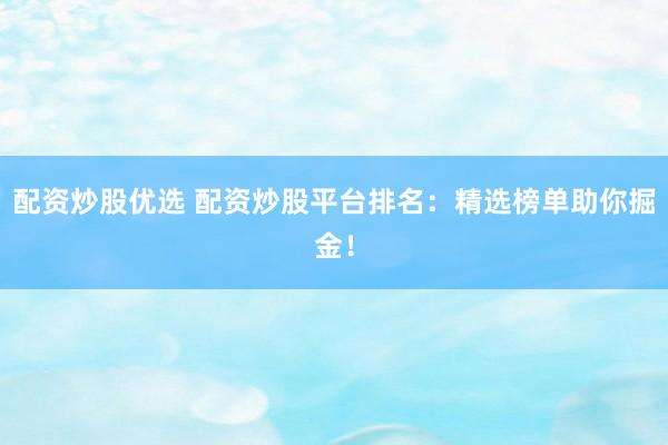 配资炒股优选 配资炒股平台排名：精选榜单助你掘金！
