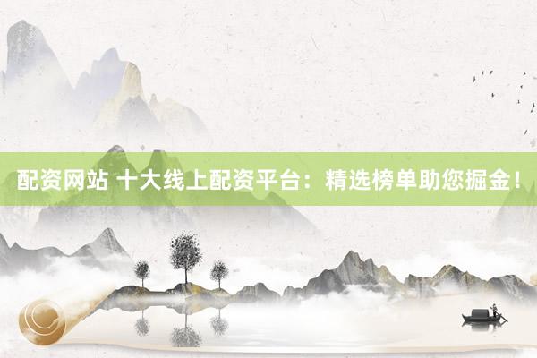 配资网站 十大线上配资平台:精选榜单助您掘金!