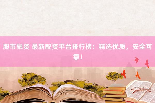 股市融资 最新配资平台排行榜:精选优质,安全可靠!