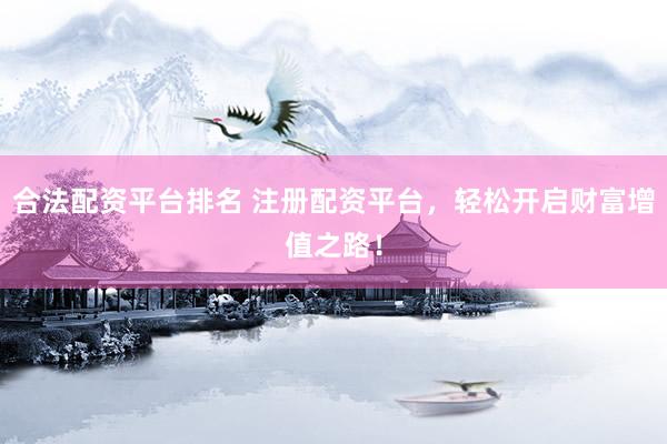 合法配资平台排名 注册配资平台，轻松开启财富增值之路！