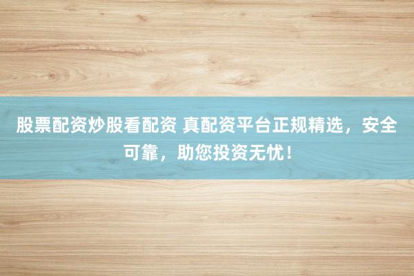 股票配资炒股看配资 真配资平台正规精选，安全可靠，助您投资无忧！