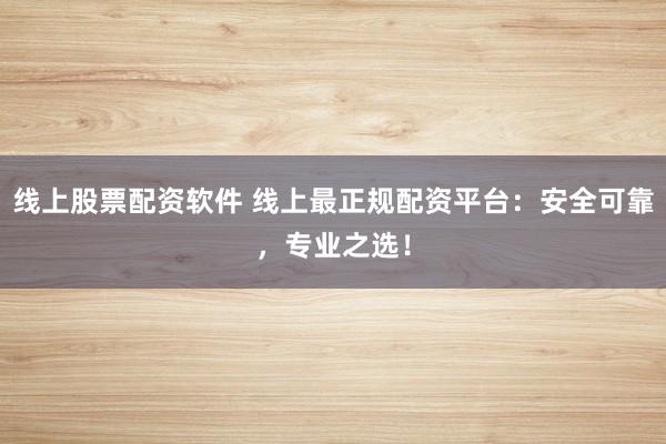 线上股票配资软件 线上最正规配资平台:安全可靠,专业之选!