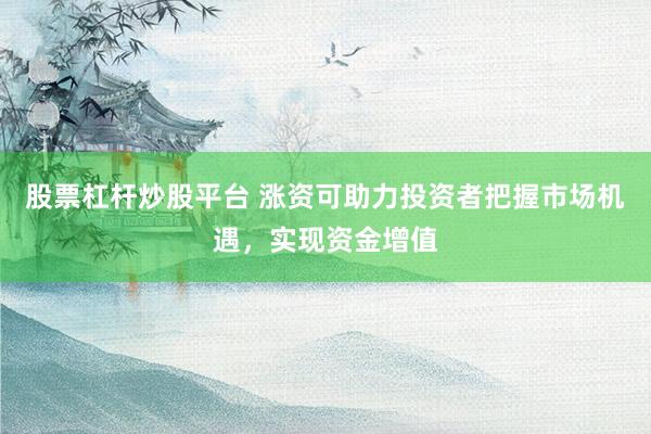 股票杠杆炒股平台 涨资可助力投资者把握市场机遇，实现资金增值