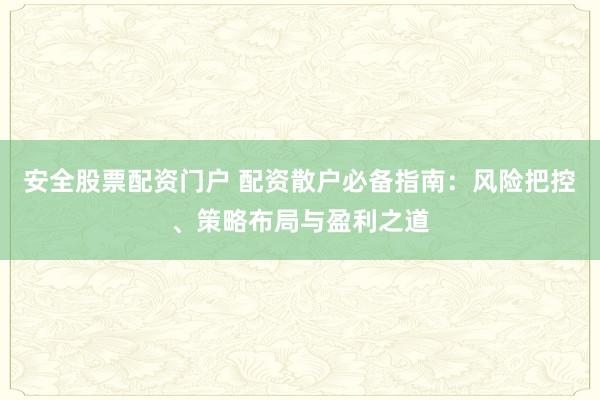 安全股票配资门户 配资散户必备指南：风险把控、策略布局与盈利之道