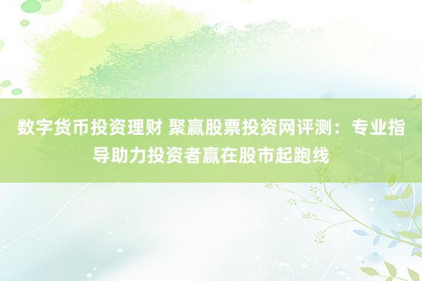 数字货币投资理财 聚赢股票投资网评测：专业指导助力投资者赢在股市起跑线