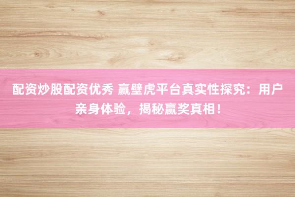 配资炒股配资优秀 赢壁虎平台真实性探究：用户亲身体验，揭秘赢奖真相！