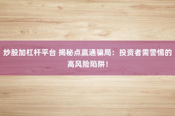 炒股加杠杆平台 揭秘点嬴通骗局：投资者需警惕的高风险陷阱！