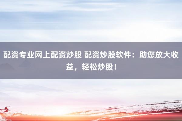 配资专业网上配资炒股 配资炒股软件：助您放大收益，轻松炒股！