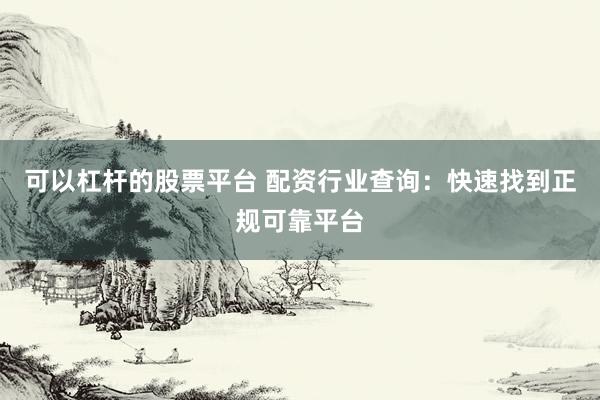 可以杠杆的股票平台 配资行业查询：快速找到正规可靠平台