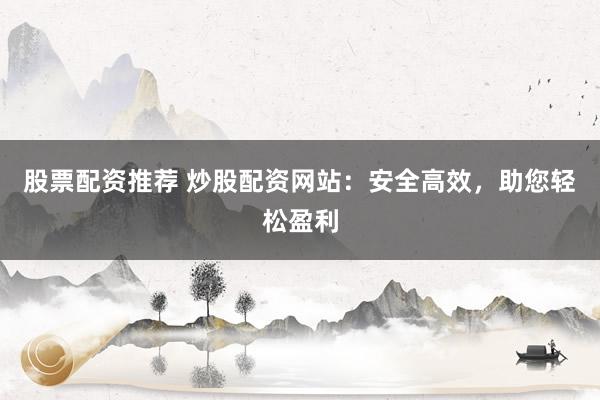 股票配资推荐 炒股配资网站：安全高效，助您轻松盈利