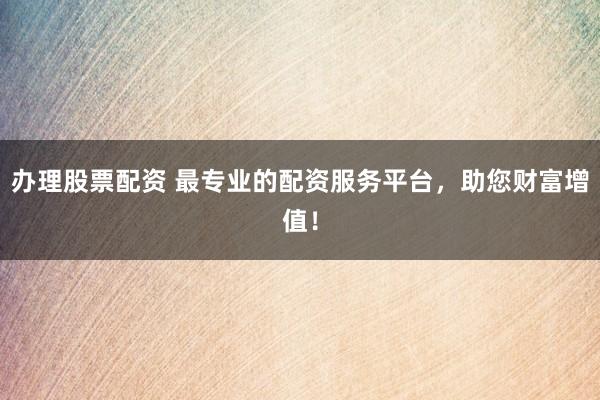 办理股票配资 最专业的配资服务平台，助您财富增值！