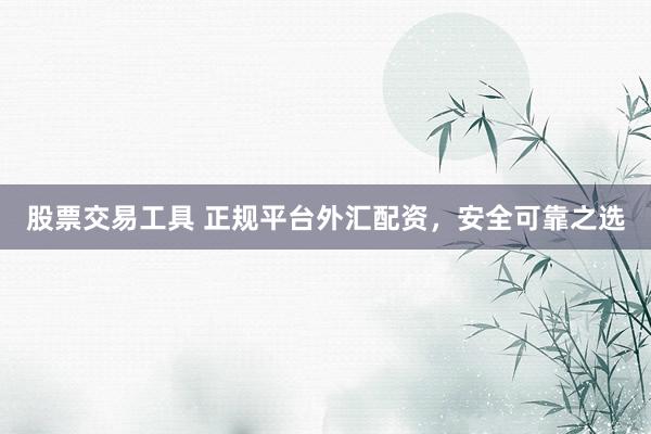 股票交易工具 正规平台外汇配资，安全可靠之选