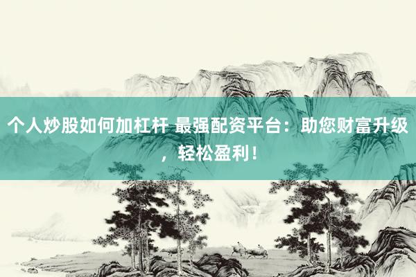 个人炒股如何加杠杆 最强配资平台：助您财富升级，轻松盈利！