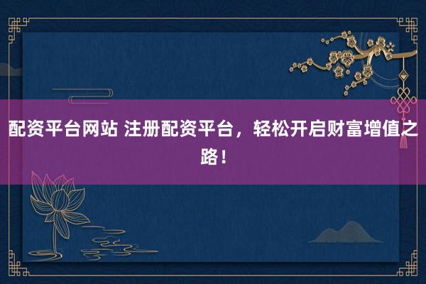 配资平台网站 注册配资平台，轻松开启财富增值之路！