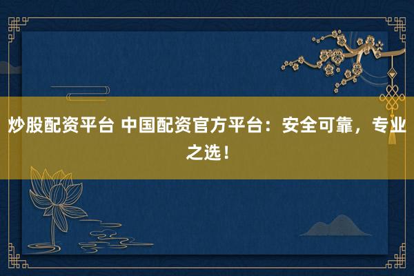 炒股配资平台 中国配资官方平台：安全可靠，专业之选！