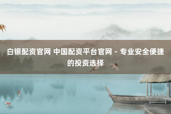 白银配资官网 中国配资平台官网 - 专业安全便捷的投资选择