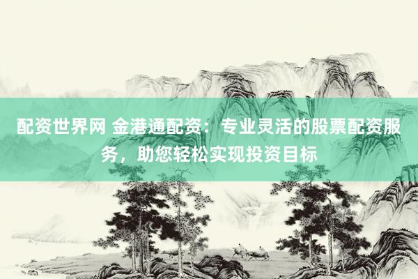 配资世界网 金港通配资:专业灵活的股票配资服务,助您轻松实现投资目标