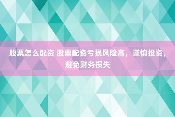 股票怎么配资 股票配资亏损风险高,谨慎投资,避免财务损失