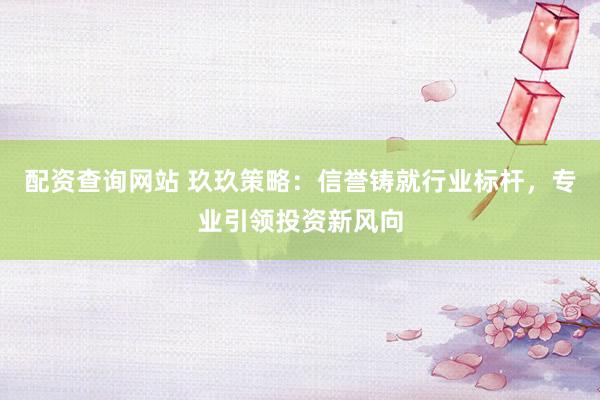 配资查询网站 玖玖策略:信誉铸就行业标杆,专业引领投资新风向
