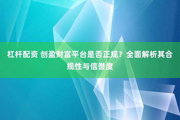 杠杆配资 创盈财富平台是否正规?全面解析其合规性与信誉度