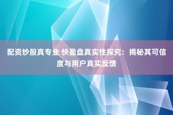 配资炒股真专业 快盈盘真实性探究:揭秘其可信度与用户真实反馈