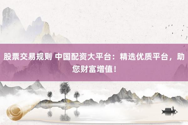 股票交易规则 中国配资大平台：精选优质平台，助您财富增值！