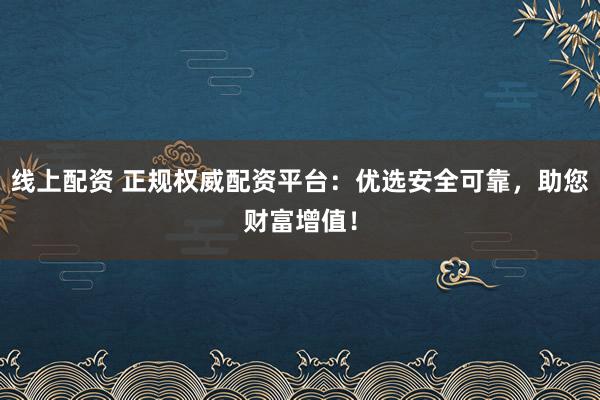 线上配资 正规权威配资平台:优选安全可靠,助您财富增值!