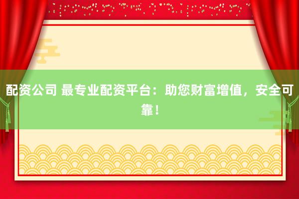 配资公司 最专业配资平台:助您财富增值,安全可靠!