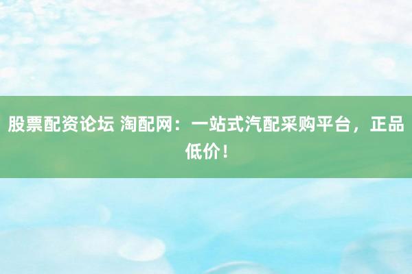 股票配资论坛 淘配网:一站式汽配采购平台,正品低价!