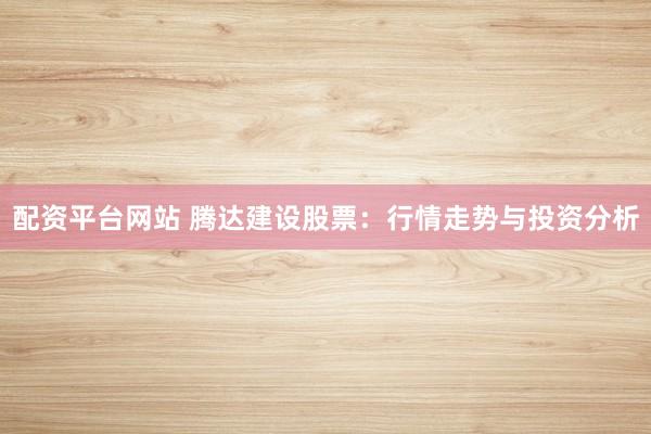 配资平台网站 腾达建设股票:行情走势与投资分析