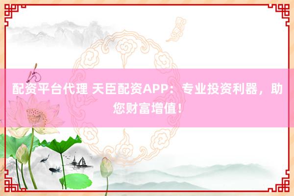 配资平台代理 天臣配资APP:专业投资利器,助您财富增值!